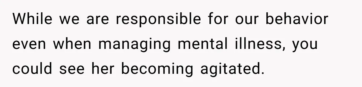 While we are responsible for our behavior even when managing mental illness, you could see her becoming agitated.