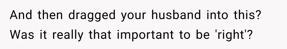 And then dragged your husband into this? Was it really that important to be 'right'?