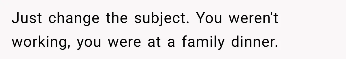 Just change the subject. You weren't working, you were at a family dinner.