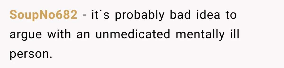 SoupNo682 − it´s probably bad idea to argue with an unmedicated mentally ill person.