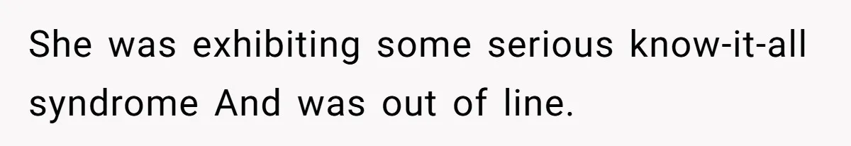 She was exhibiting some serious know-it-all syndrome And was out of line.