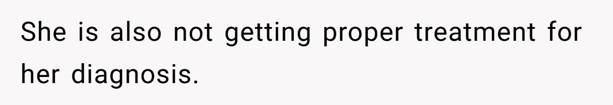 She is also not getting proper treatment for her diagnosis.