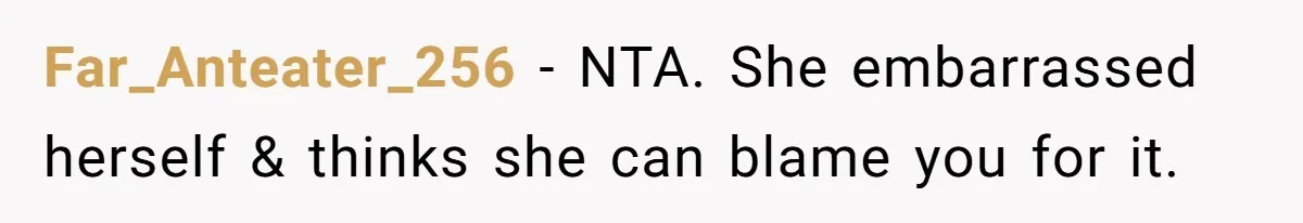 Far_Anteater_256 − NTA. She embarrassed herself & thinks she can blame you for it.