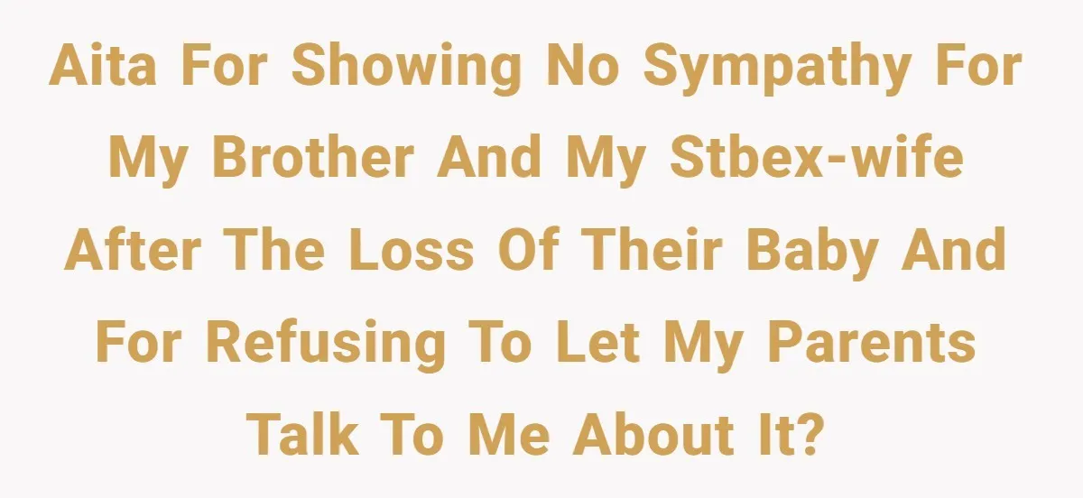 AITA for showing no sympathy for my brother and my stbex-wife after the loss of their baby and for refusing to let my parents talk to me about it?