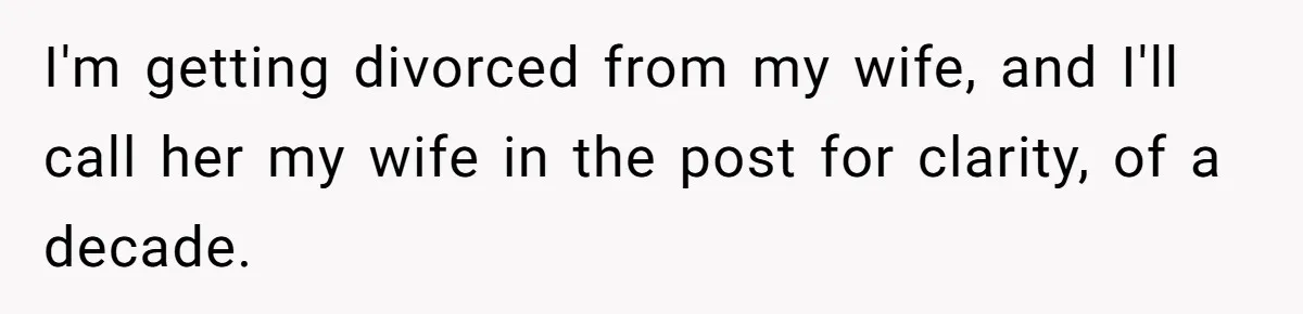 I'm getting divorced from my wife, and I'll call her my wife in the post for clarity, of a decade.