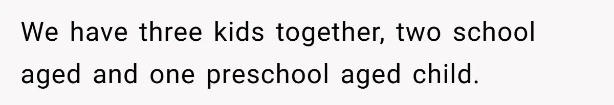 We have three kids together, two school aged and one preschool aged child.