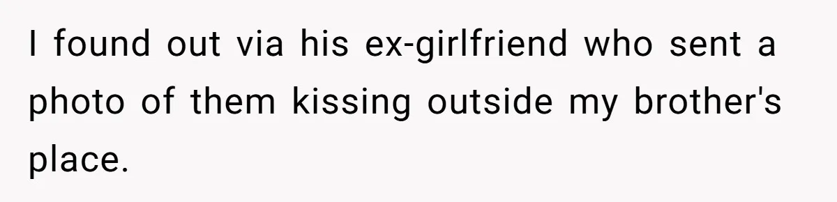 I found out via his ex-girlfriend who sent a photo of them kissing outside my brother's place.