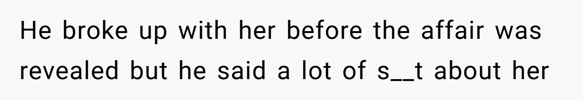 He broke up with her before the affair was revealed but he said a lot of s__t about her