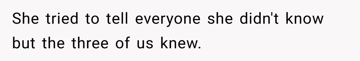 She tried to tell everyone she didn't know but the three of us knew.