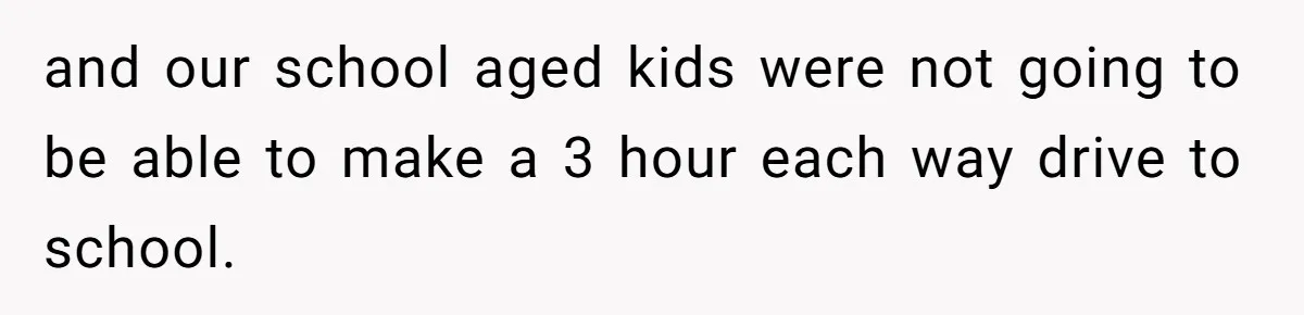 and our school aged kids were not going to be able to make a 3 hour each way drive to school.