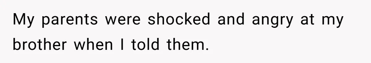 My parents were shocked and angry at my brother when I told them.