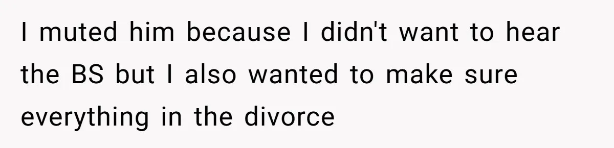 I muted him because I didn't want to hear the BS but I also wanted to make sure everything in the divorce