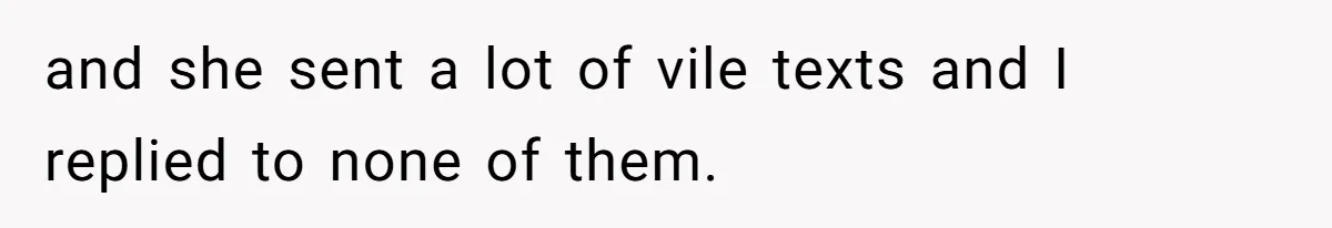and she sent a lot of vile texts and I replied to none of them.