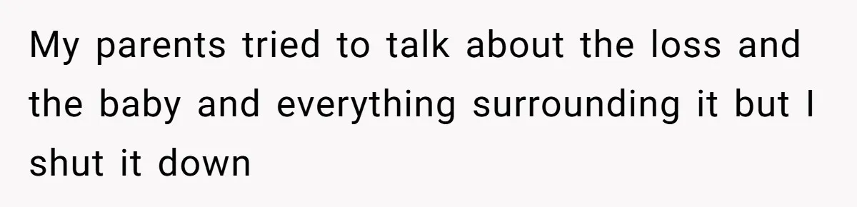 My parents tried to talk about the loss and the baby and everything surrounding it but I shut it down