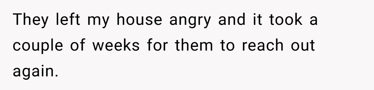 They left my house angry and it took a couple of weeks for them to reach out again.
