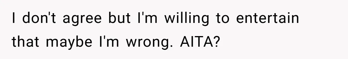 I don't agree but I'm willing to entertain that maybe I'm wrong. AITA?