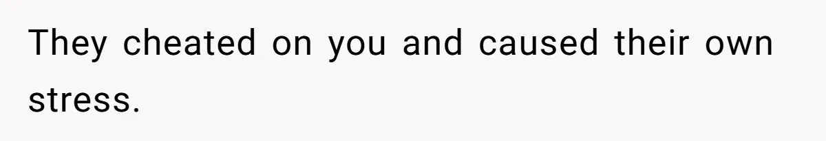 They cheated on you and caused their own stress.