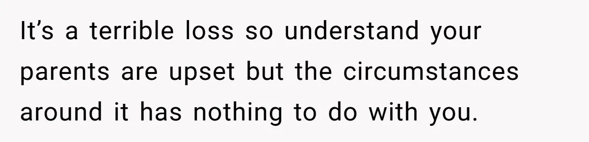 It’s a terrible loss so understand your parents are upset but the circumstances around it has nothing to do with you.