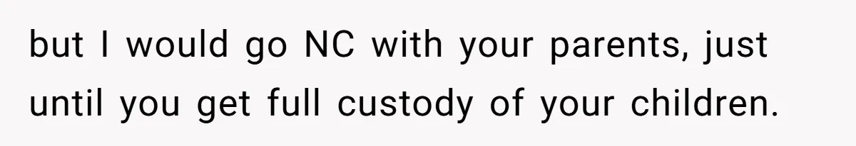 but I would go NC with your parents, just until you get full custody of your children.