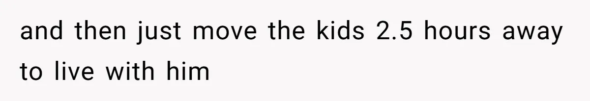 and then just move the kids 2.5 hours away to live with him