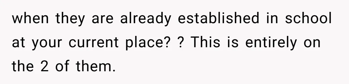when they are already established in school at your current place? ? This is entirely on the 2 of them.