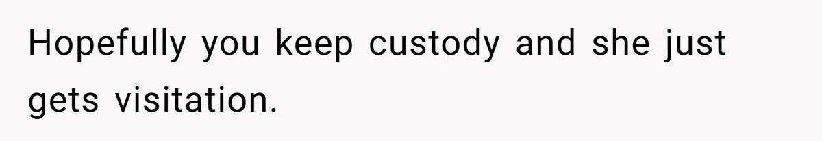 Hopefully you keep custody and she just gets visitation.