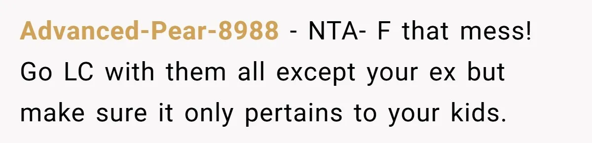 Advanced-Pear-8988 − NTA- F that mess! Go LC with them all except your ex but make sure it only pertains to your kids.