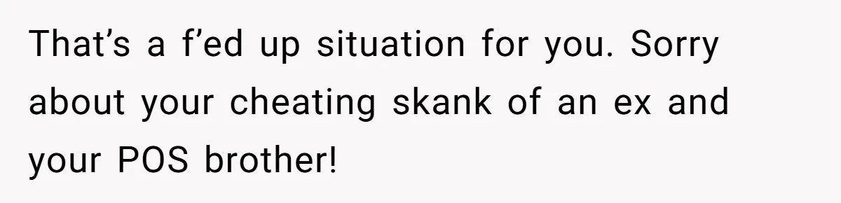That’s a f’ed up situation for you. Sorry about your cheating skank of an ex and your POS brother!