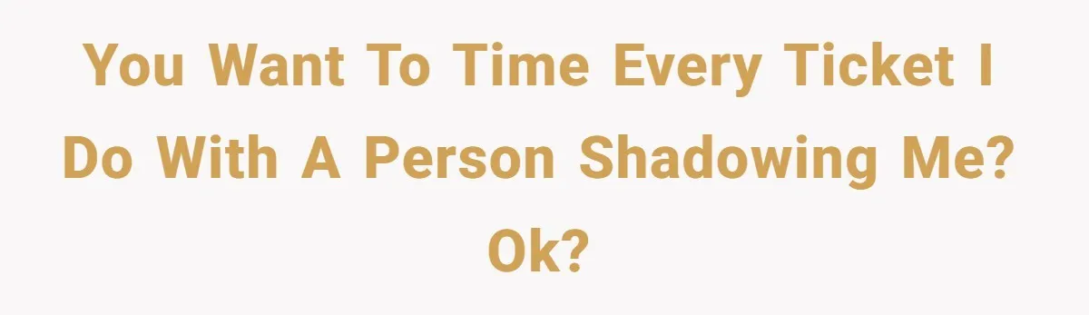 You want to time every ticket I do with a person shadowing me? OK?
