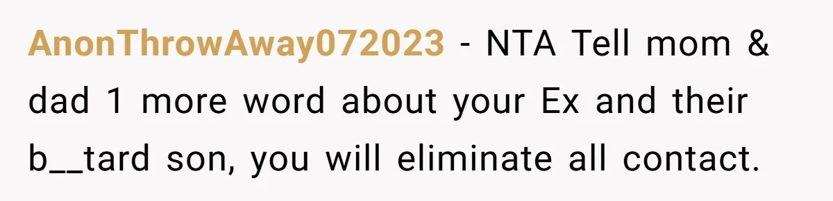 AnonThrowAway072023 − NTA Tell mom & dad 1 more word about your Ex and their b__tard son, you will eliminate all contact.