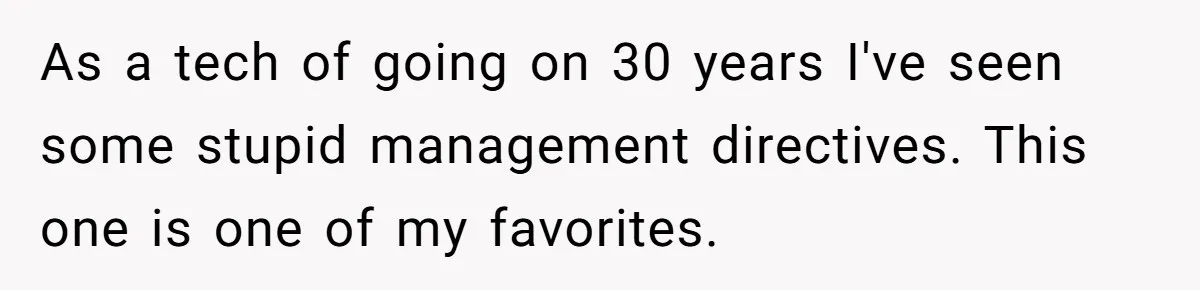 As a tech of going on 30 years I've seen some stupid management directives. This one is one of my favorites.