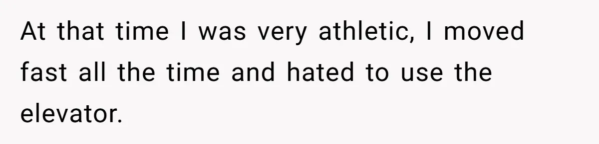 At that time I was very athletic, I moved fast all the time and hated to use the elevator.