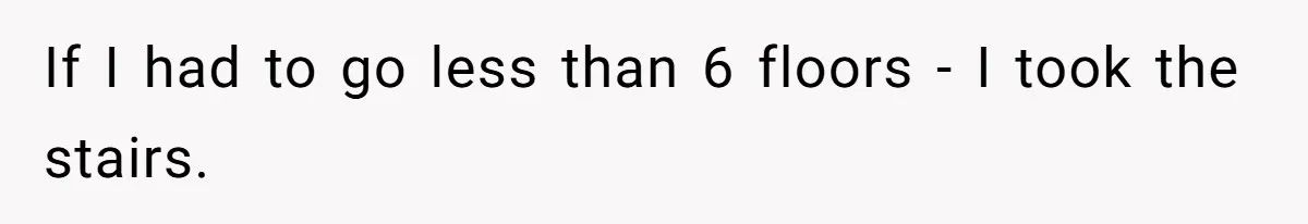If I had to go less than 6 floors - I took the stairs.