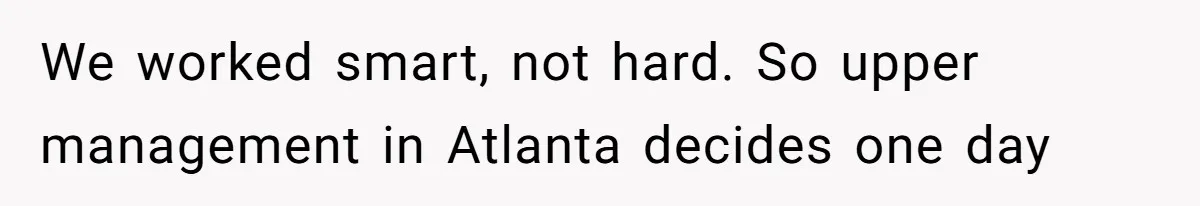 We worked smart, not hard. So upper management in Atlanta decides one day
