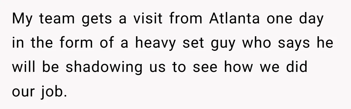 My team gets a visit from Atlanta one day in the form of a heavy set guy who says he will be shadowing us to see how we did our...