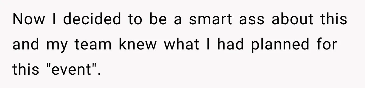 Now I decided to be a smart ass about this and my team knew what I had planned for this "event".