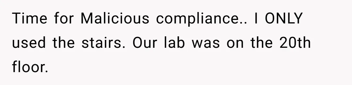 Time for Malicious compliance.. I ONLY used the stairs. Our lab was on the 20th floor.