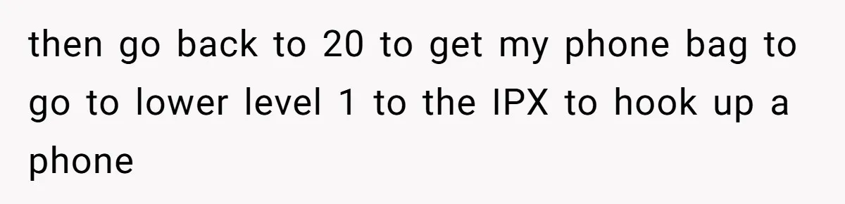 then go back to 20 to get my phone bag to go to lower level 1 to the IPX to hook up a phone