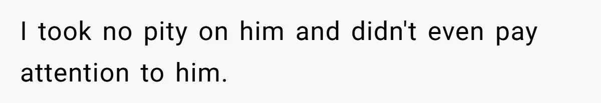 I took no pity on him and didn't even pay attention to him.