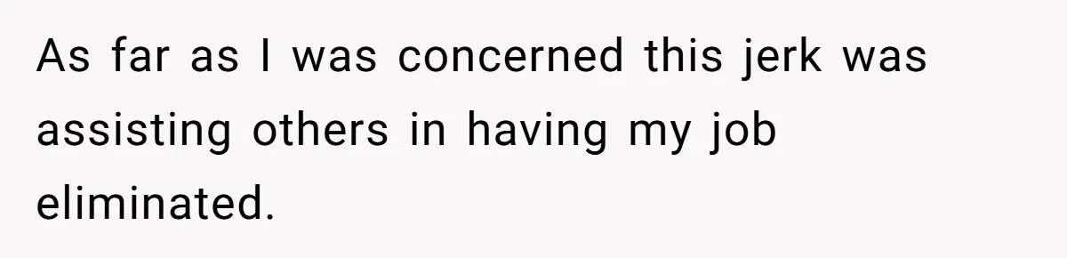 As far as I was concerned this jerk was assisting others in having my job eliminated.
