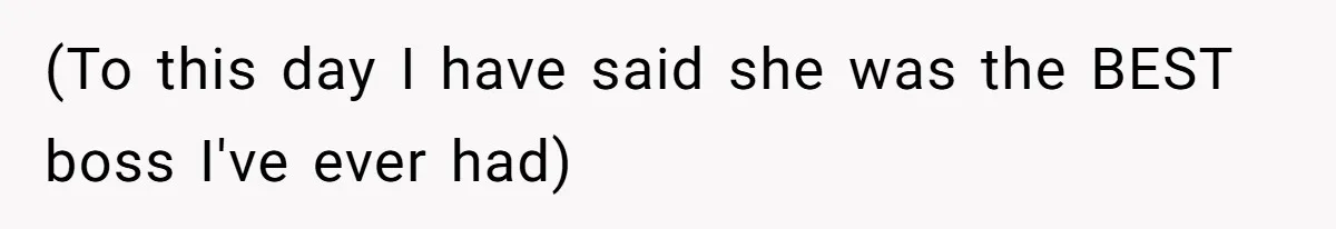 (To this day I have said she was the BEST boss I've ever had)