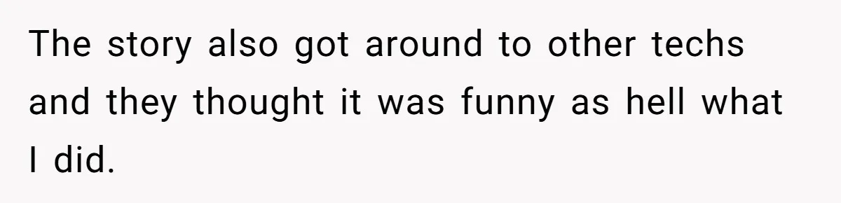 The story also got around to other techs and they thought it was funny as hell what I did.