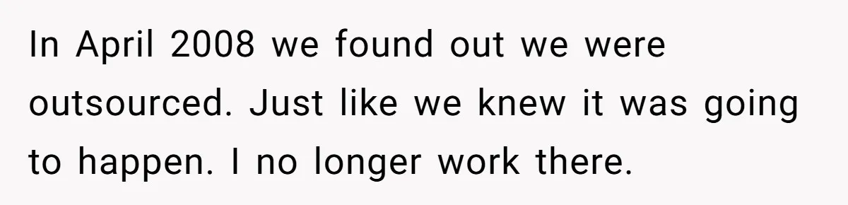 In April 2008 we found out we were outsourced. Just like we knew it was going to happen. I no longer work there.