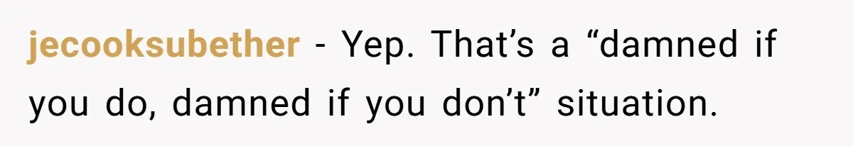 jecooksubether − Yep. That’s a “damned if you do, damned if you don’t” situation.