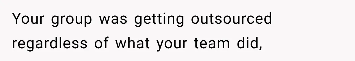 Your group was getting outsourced regardless of what your team did,