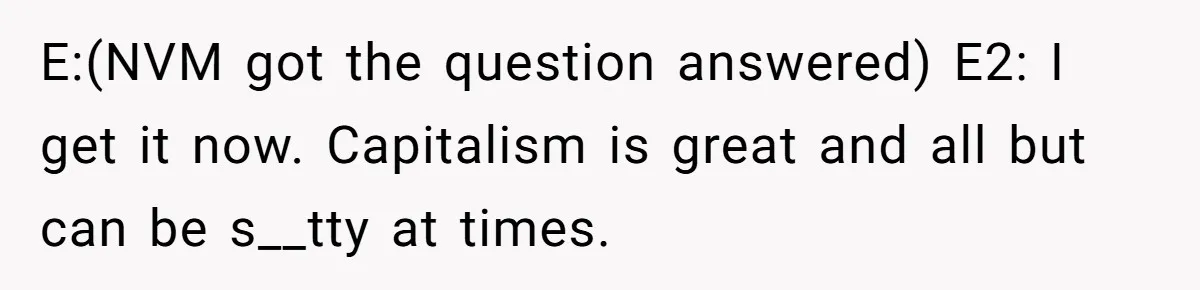 E:(NVM got the question answered) E2: I get it now. Capitalism is great and all but can be s__tty at times.