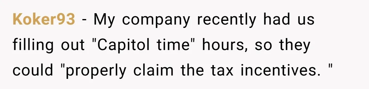 Koker93 − My company recently had us filling out "Capitol time" hours, so they could "properly claim the tax incentives. "