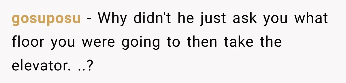 gosuposu − Why didn't he just ask you what floor you were going to then take the elevator. ..?