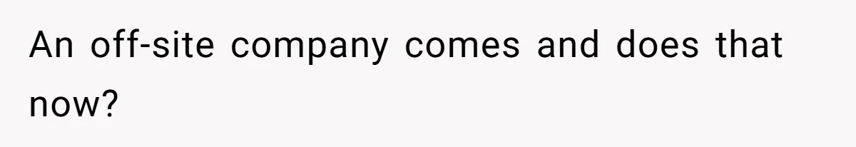 An off-site company comes and does that now?