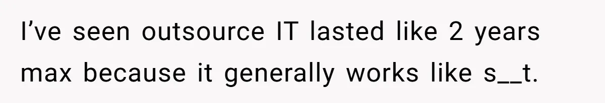 I’ve seen outsource IT lasted like 2 years max because it generally works like s__t.